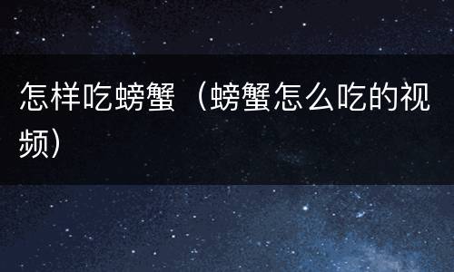 怎样吃螃蟹（螃蟹怎么吃的视频）