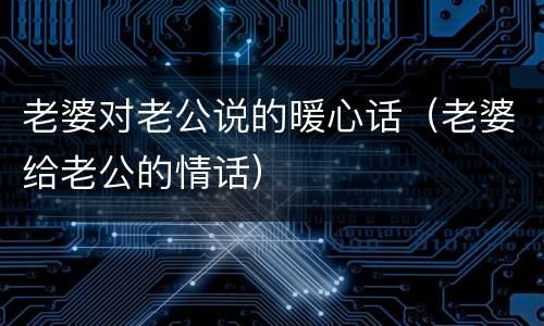 老婆对老公说的暖心话（老婆给老公的情话）