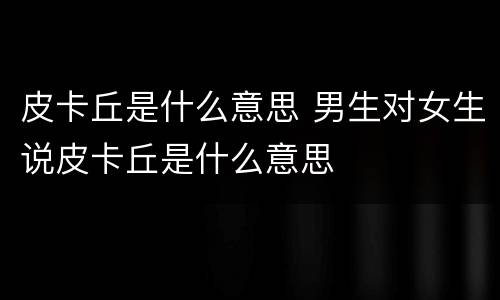 皮卡丘是什么意思 男生对女生说皮卡丘是什么意思