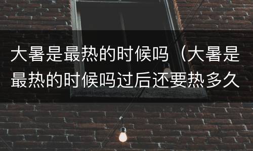 大暑是最热的时候吗（大暑是最热的时候吗过后还要热多久）