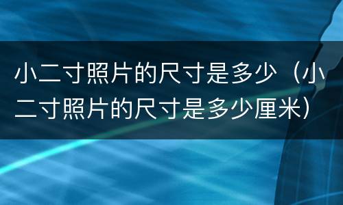 小二寸照片的尺寸是多少（小二寸照片的尺寸是多少厘米）