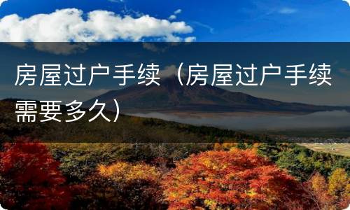 房屋过户手续（房屋过户手续需要多久）