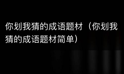 你划我猜的成语题材（你划我猜的成语题材简单）