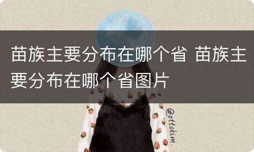苗族主要分布在哪个省 苗族主要分布在哪个省图片