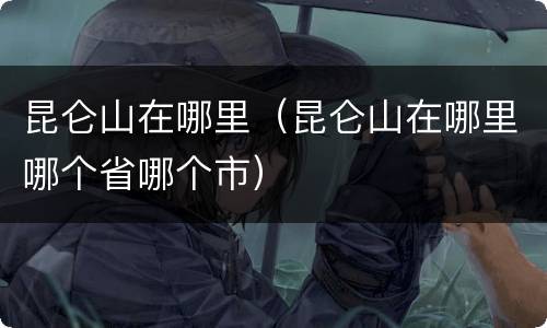 昆仑山在哪里（昆仑山在哪里哪个省哪个市）