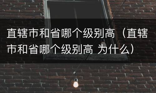 直辖市和省哪个级别高（直辖市和省哪个级别高 为什么）