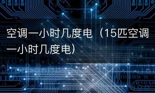 空调一小时几度电（15匹空调一小时几度电）