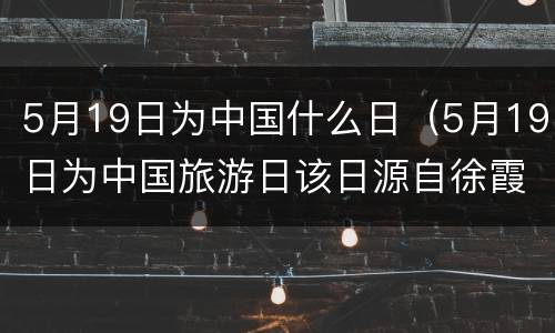 5月19日为中国什么日（5月19日为中国旅游日该日源自徐霞客游记开篇之作）
