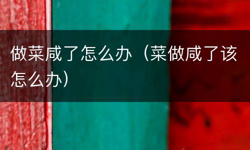 做菜咸了怎么办（菜做咸了该怎么办）