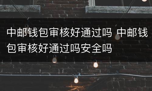 中邮钱包审核好通过吗 中邮钱包审核好通过吗安全吗