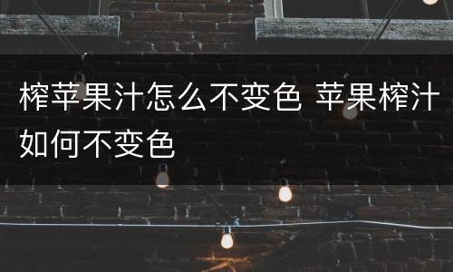 榨苹果汁怎么不变色 苹果榨汁如何不变色