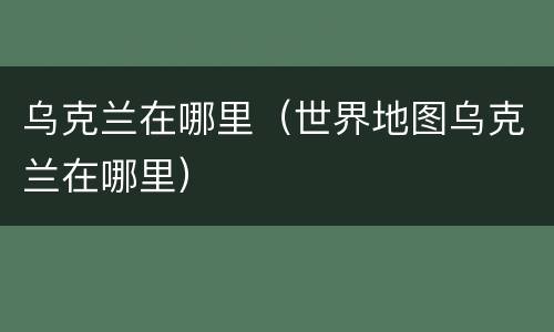 乌克兰在哪里（世界地图乌克兰在哪里）