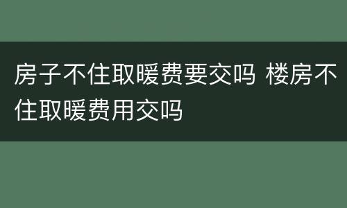 房子不住取暖费要交吗 楼房不住取暖费用交吗