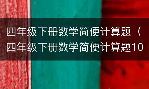 四年级下册数学简便计算题（四年级下册数学简便计算题100道）