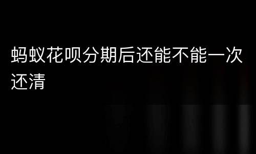 蚂蚁花呗分期后还能不能一次还清