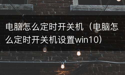 电脑怎么定时开关机（电脑怎么定时开关机设置win10）
