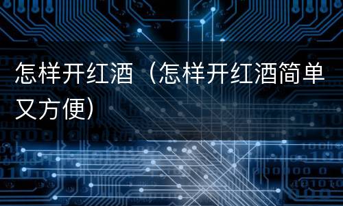 怎样开红酒（怎样开红酒简单又方便）
