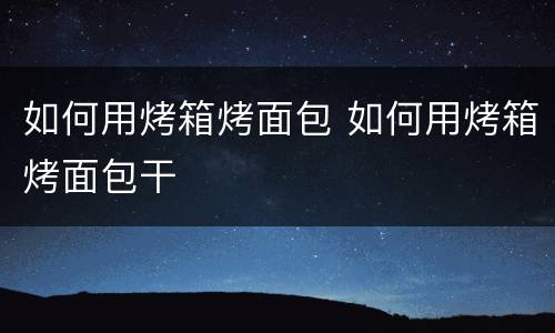 如何用烤箱烤面包 如何用烤箱烤面包干