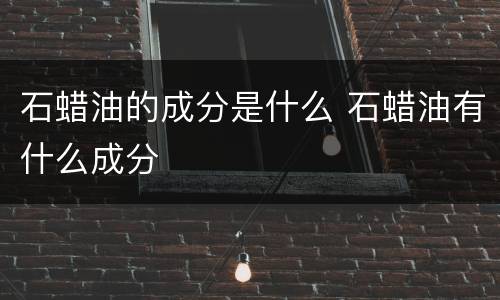 石蜡油的成分是什么 石蜡油有什么成分