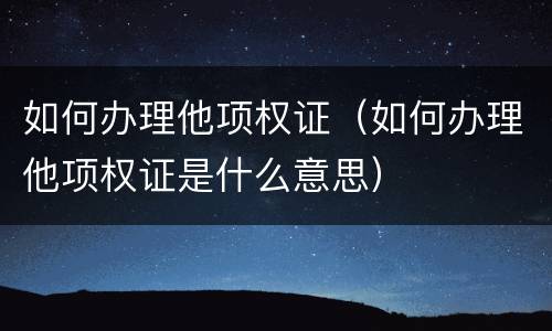 如何办理他项权证（如何办理他项权证是什么意思）