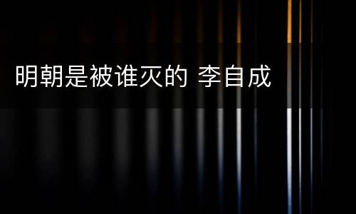 明朝是被谁灭的 李自成