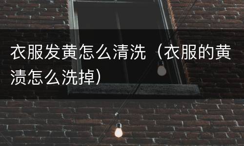 衣服发黄怎么清洗（衣服的黄渍怎么洗掉）