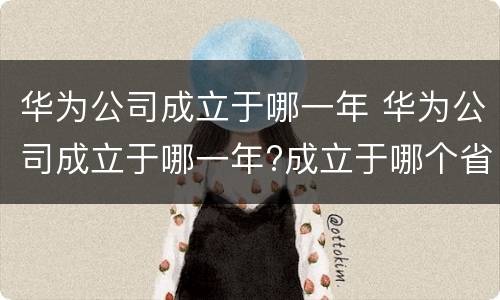 华为公司成立于哪一年 华为公司成立于哪一年?成立于哪个省