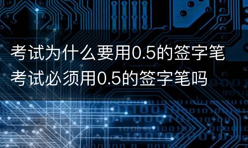 考试为什么要用0.5的签字笔 考试必须用0.5的签字笔吗