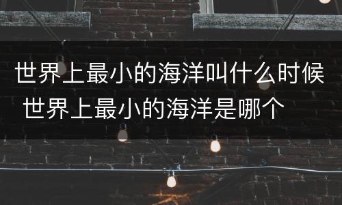 世界上最小的海洋叫什么时候 世界上最小的海洋是哪个