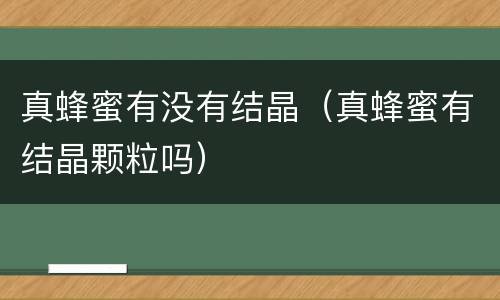 真蜂蜜有没有结晶（真蜂蜜有结晶颗粒吗）