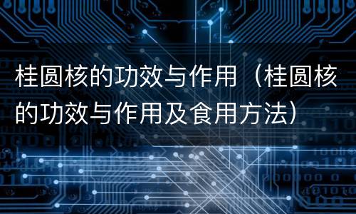 桂圆核的功效与作用（桂圆核的功效与作用及食用方法）