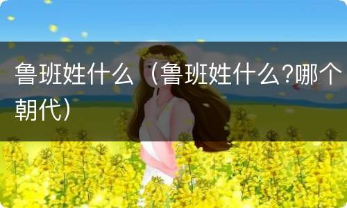 鲁班姓什么（鲁班姓什么?哪个朝代）