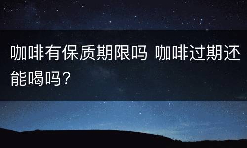 咖啡有保质期限吗 咖啡过期还能喝吗?