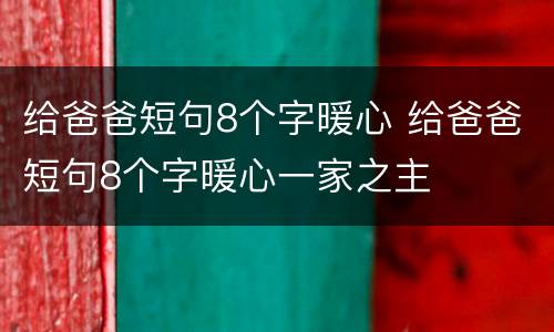 给爸爸短句8个字暖心 给爸爸短句8个字暖心一家之主