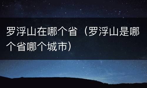 罗浮山在哪个省（罗浮山是哪个省哪个城市）