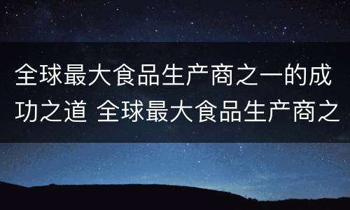 全球最大食品生产商之一的成功之道 全球最大食品生产商之一的成功之道是什么