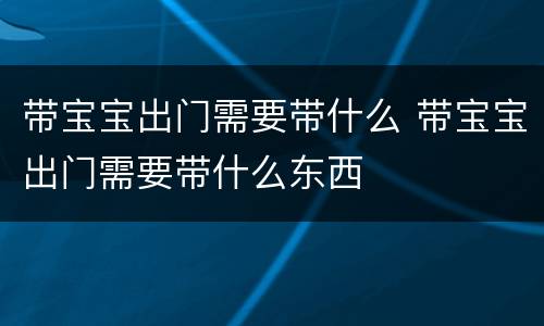 带宝宝出门需要带什么 带宝宝出门需要带什么东西