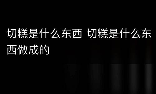 切糕是什么东西 切糕是什么东西做成的