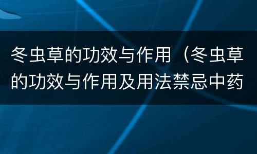 冬虫草的功效与作用（冬虫草的功效与作用及用法禁忌中药禁合网）