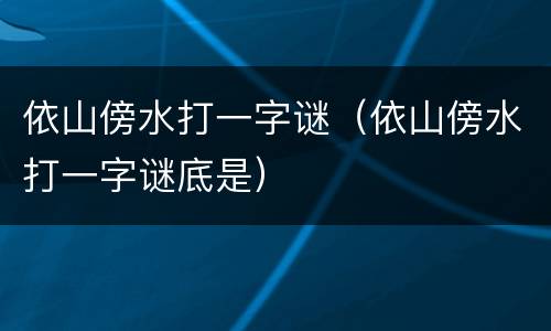 依山傍水打一字谜（依山傍水打一字谜底是）