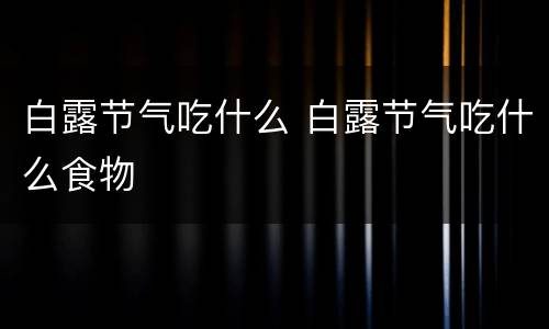 白露节气吃什么 白露节气吃什么食物