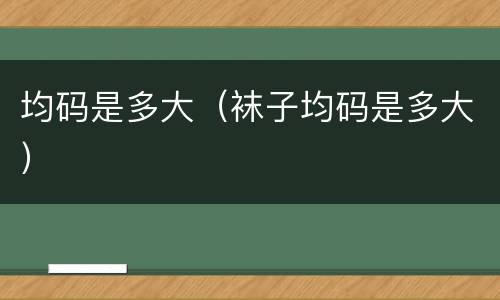 均码是多大（袜子均码是多大）
