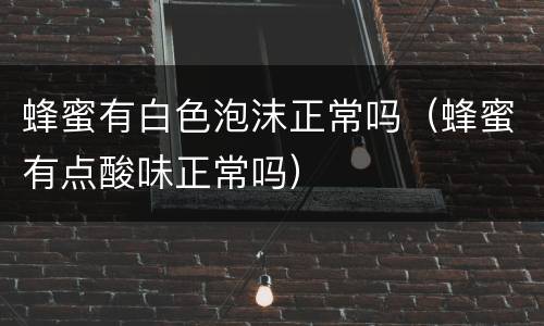 蜂蜜有白色泡沫正常吗（蜂蜜有点酸味正常吗）