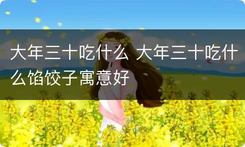 大年三十吃什么 大年三十吃什么馅饺子寓意好