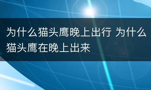 为什么猫头鹰晚上出行 为什么猫头鹰在晚上出来