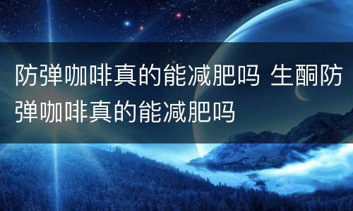 防弹咖啡真的能减肥吗 生酮防弹咖啡真的能减肥吗