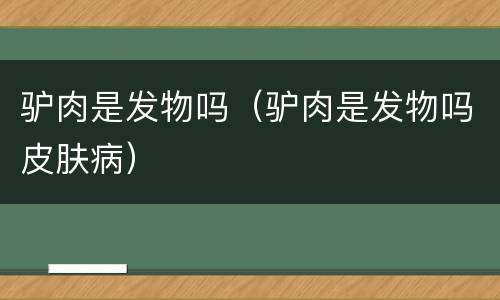 驴肉是发物吗（驴肉是发物吗皮肤病）