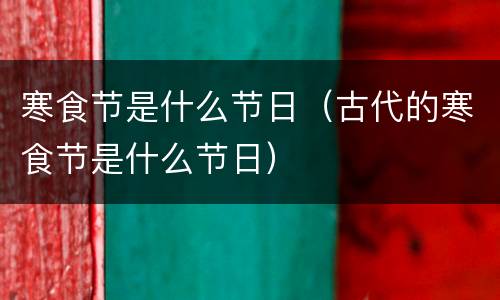 寒食节是什么节日（古代的寒食节是什么节日）