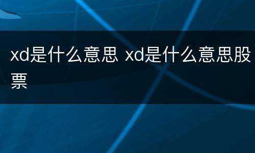 xd是什么意思 xd是什么意思股票