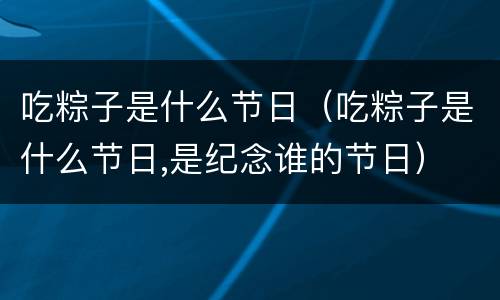 吃粽子是什么节日（吃粽子是什么节日,是纪念谁的节日）